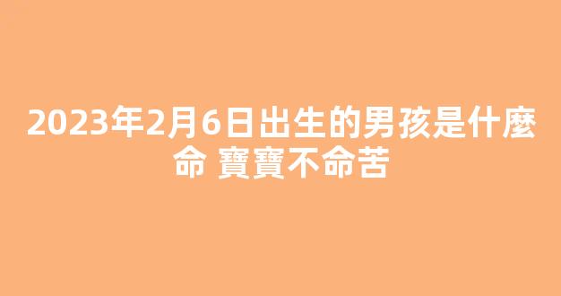 2023年2月6日出生的男孩是什麼命 寶寶不命苦